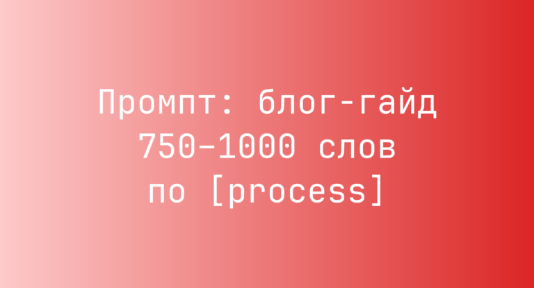Промпт: блог-гайд 750–1000 слов по [process]