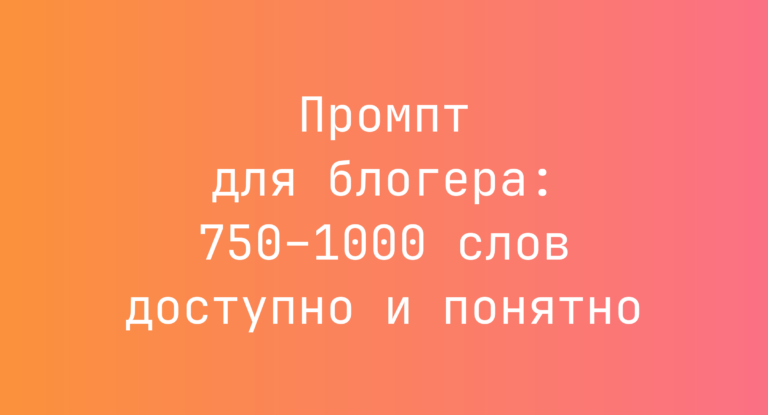 Промпт для блогера: 750–1000 слов доступно и понятно