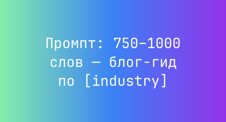 Промпт: 750–1000 слов — блог‑гид по [industry]