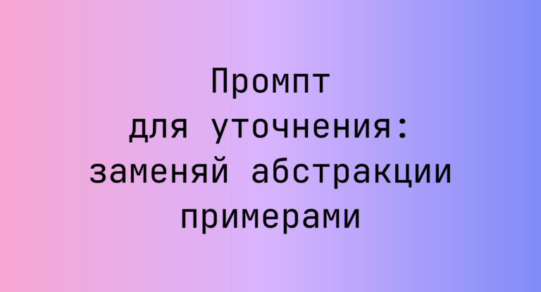 Промпт для уточнения: заменяй абстракции примерами