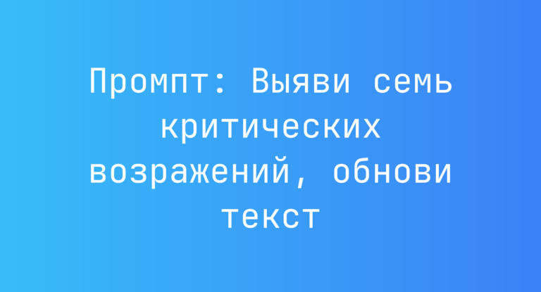 Промпт: Выяви семь критических возражений, обнови текст