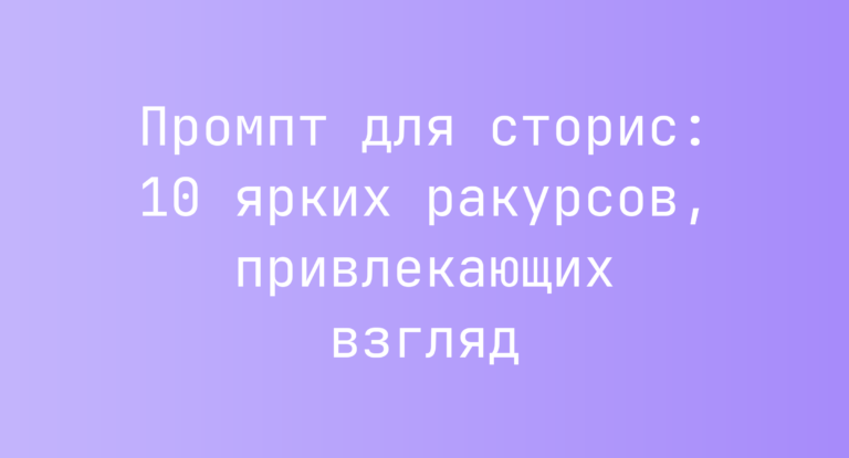 Промпт для сторис: 10 ярких ракурсов, привлекающих взгляд