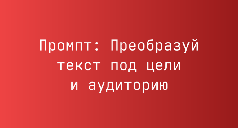 Промпт: Преобразуй текст под цели и аудиторию