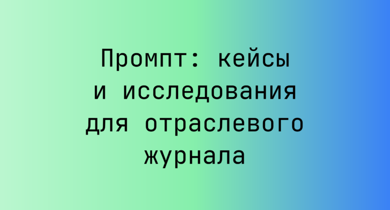 Промпт: кейсы и исследования для отраслевого журнала