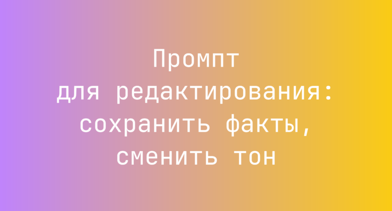 Промпт для редактирования: сохранить факты, сменить тон