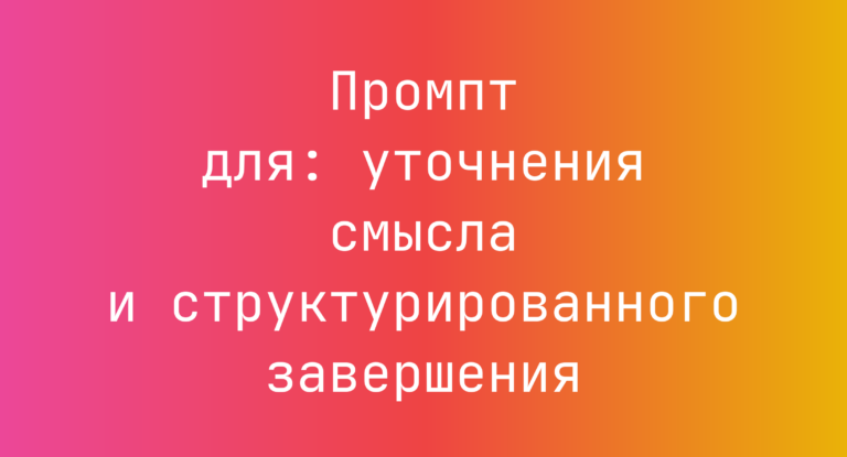 Промпт для: уточнения смысла и структурированного завершения