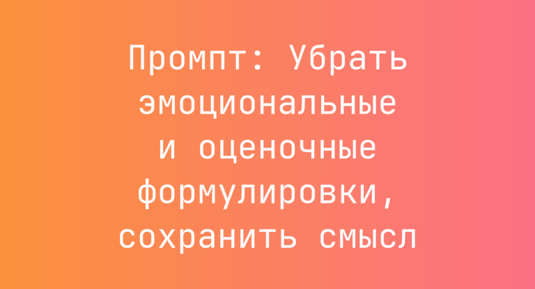 Промпт: Убрать эмоциональные и оценочные формулировки, сохранить смысл