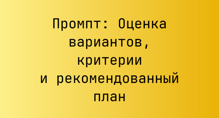 Промпт: Оценка вариантов, критерии и рекомендованный план