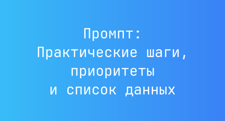 Промпт: Практические шаги, приоритеты и список данных