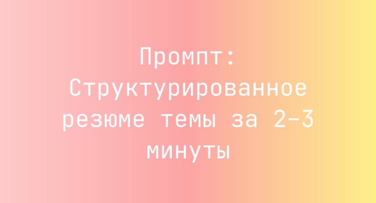 Промпт: Структурированное резюме темы за 2–3 минуты