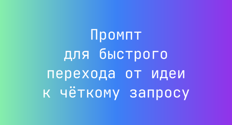 Промпт для быстрого перехода от идеи к чёткому запросу