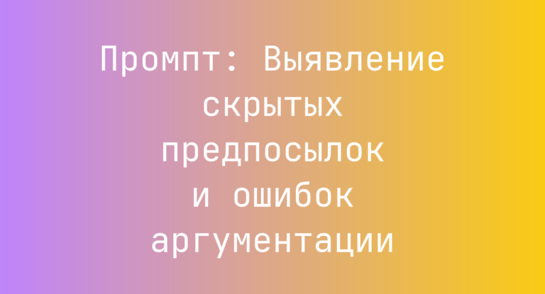 Промпт: Выявление скрытых предпосылок и ошибок аргументации
