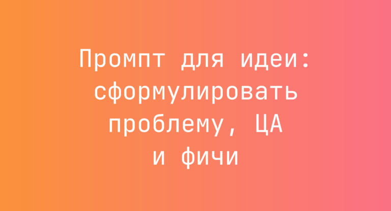Промпт для идеи: сформулировать проблему, ЦА и фичи