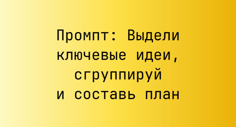 Промпт: Выдели ключевые идеи, сгруппируй и составь план
