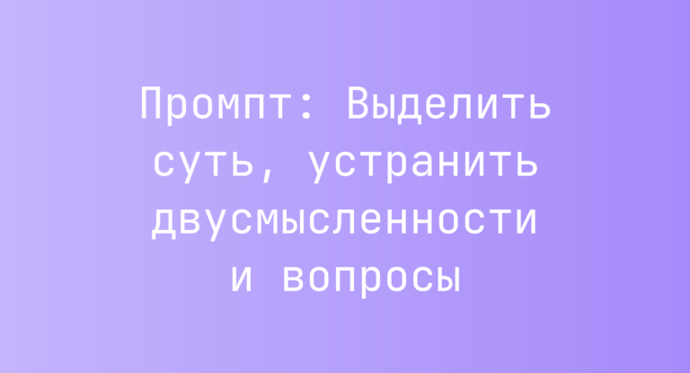 Промпт: Выделить суть, устранить двусмысленности и вопросы