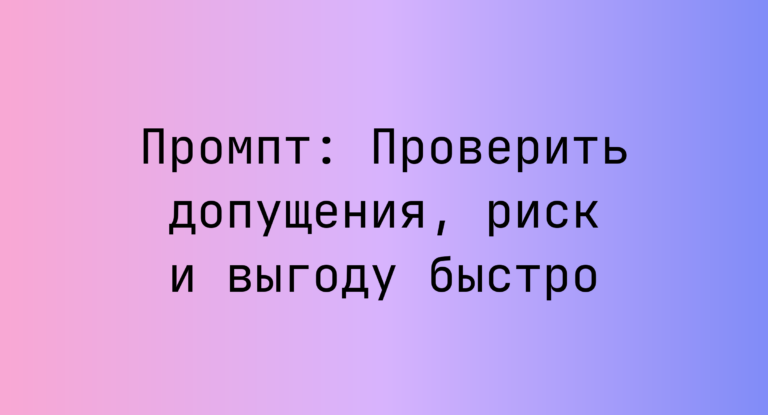 Промпт: Проверить допущения, риск и выгоду быстро