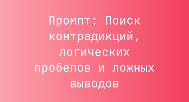 Промпт: Поиск контрадикций, логических пробелов и ложных выводов
