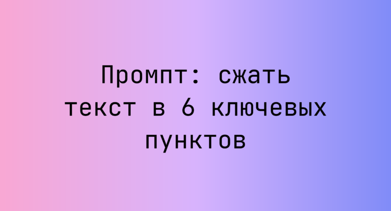 Промпт: сжать текст в 6 ключевых пунктов
