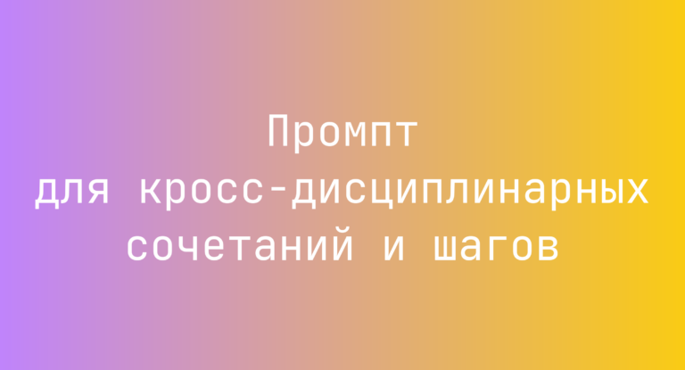 Промпт для кросс-дисциплинарных сочетаний и шагов