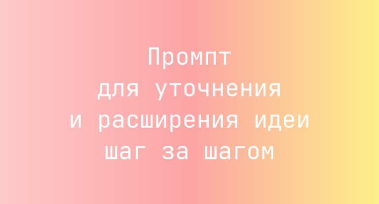 Промпт для уточнения и расширения идеи шаг за шагом