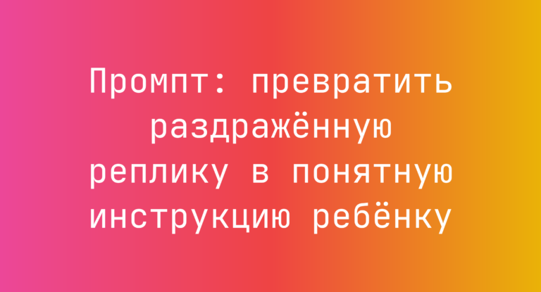 Промпт: превратить раздражённую реплику в понятную инструкцию ребёнку