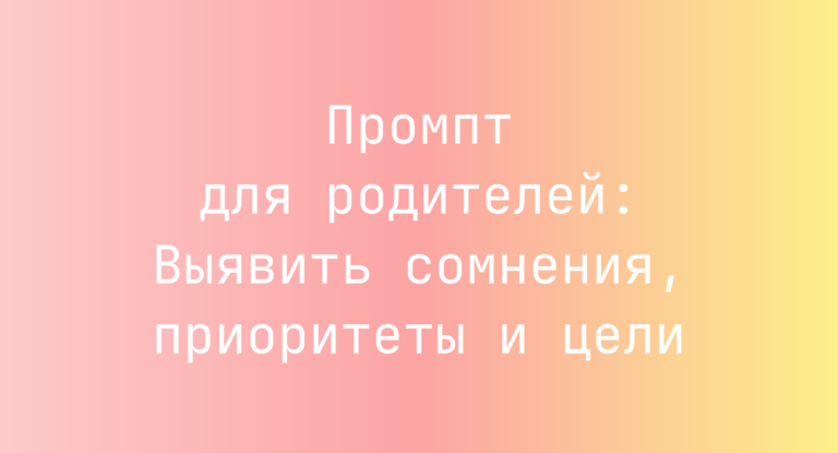 Промпт для родителей: Выявить сомнения, приоритеты и цели