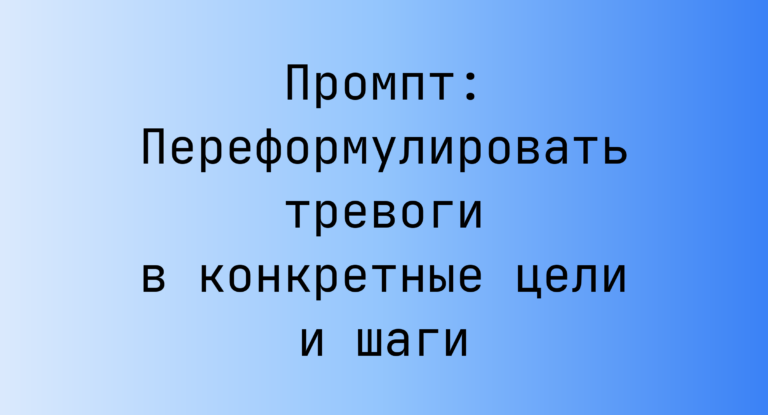 Промпт: Переформулировать тревоги в конкретные цели и шаги