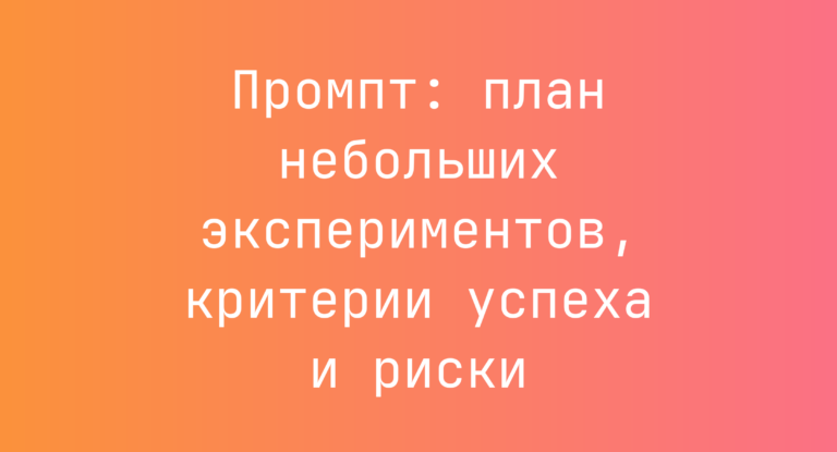 Промпт: план небольших экспериментов, критерии успеха и риски