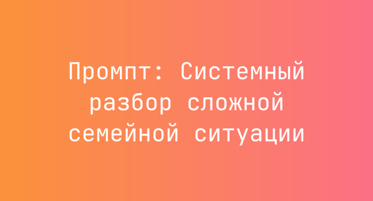 Промпт: Системный разбор сложной семейной ситуации