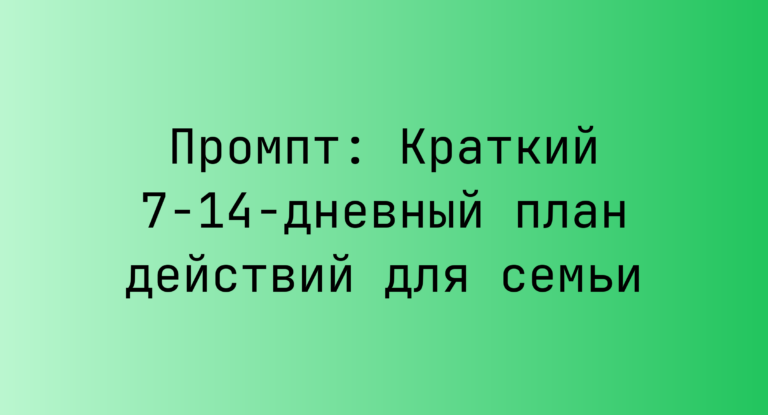Промпт: Краткий 7-14-дневный план действий для семьи