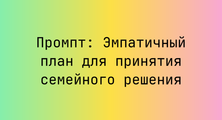 Промпт: Эмпатичный план для принятия семейного решения