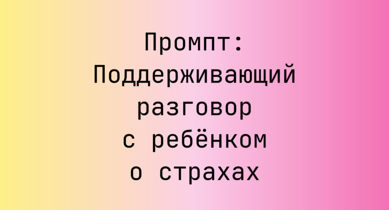 Промпт: Поддерживающий разговор с ребёнком о страхах
