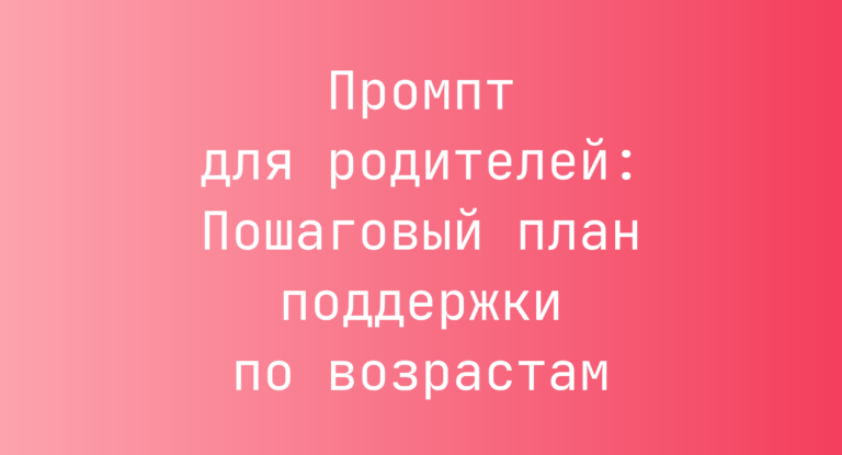 Промпт для родителей: Пошаговый план поддержки по возрастам