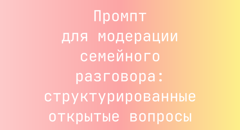 Промпт для модерации семейного разговора: структурированные открытые вопросы