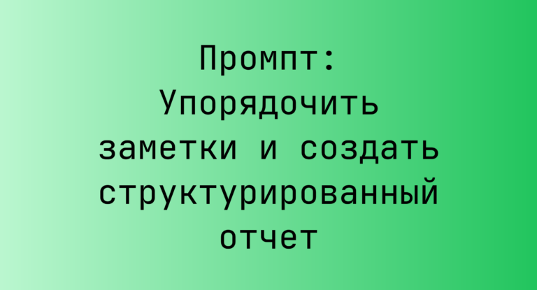 Промпт: Упорядочить заметки и создать структурированный отчет
