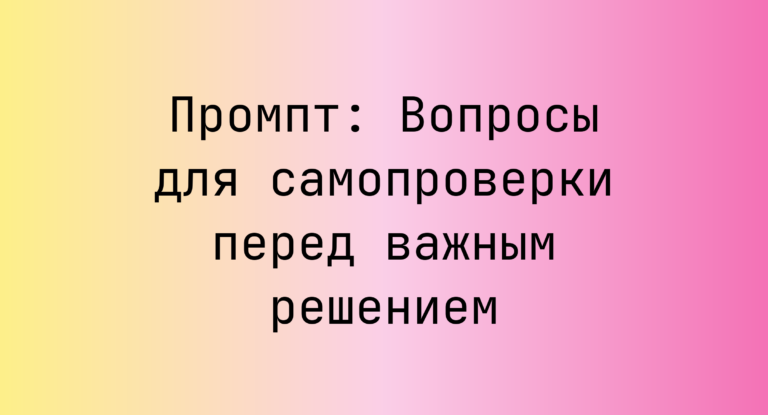 Промпт: Вопросы для самопроверки перед важным решением