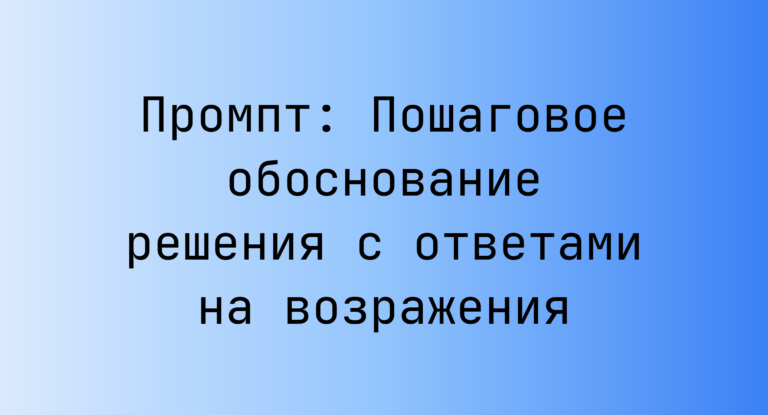 Промпт: Пошаговое обоснование решения с ответами на возражения
