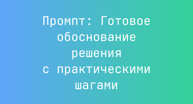 Промпт: Готовое обоснование решения с практическими шагами