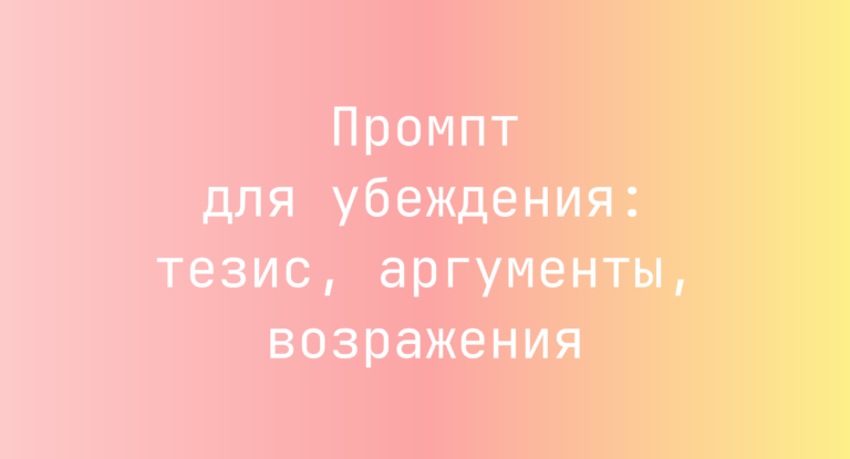 Промпт для убеждения: тезис, аргументы, возражения