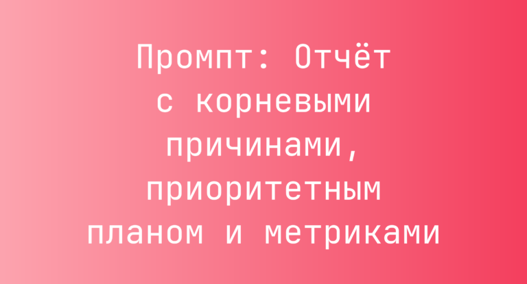 Промпт: Отчёт с корневыми причинами, приоритетным планом и метриками