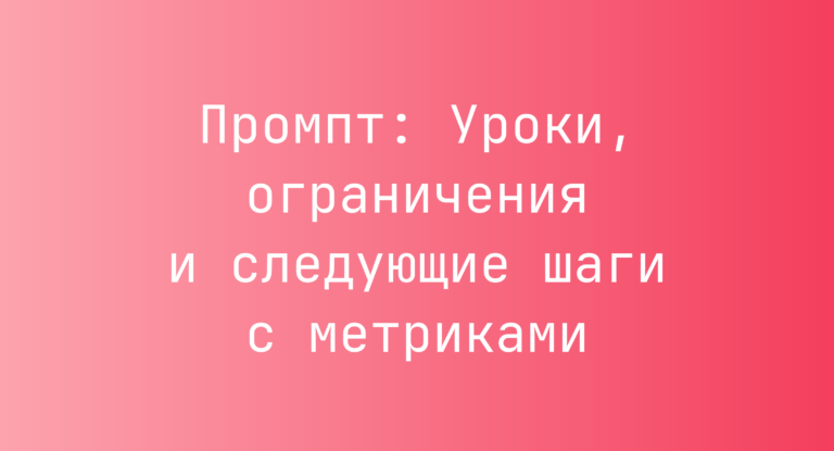 Промпт: Уроки, ограничения и следующие шаги с метриками