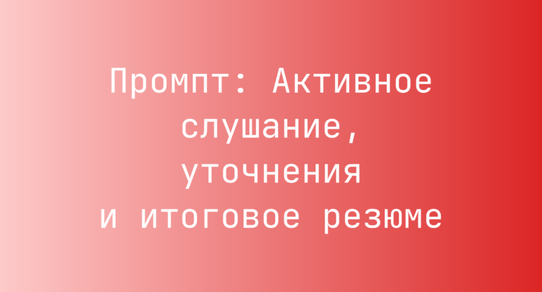 Промпт: Активное слушание, уточнения и итоговое резюме