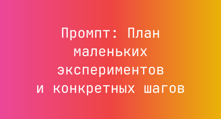 Промпт: План маленьких экспериментов и конкретных шагов