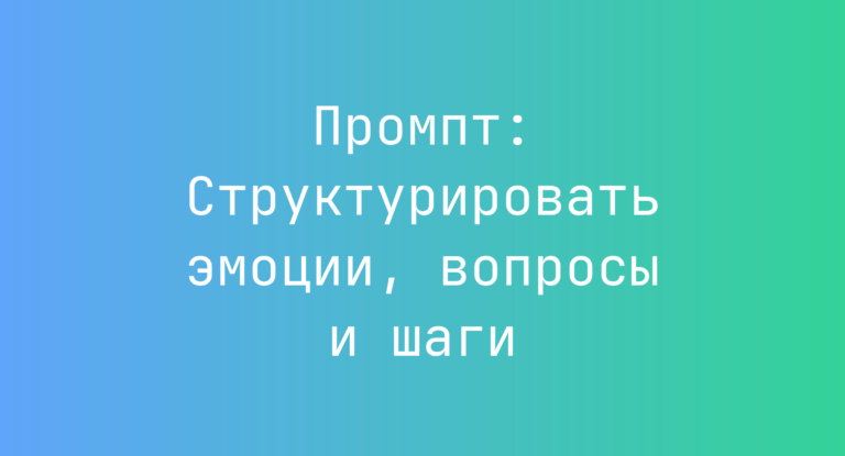 Промпт: Структурировать эмоции, вопросы и шаги