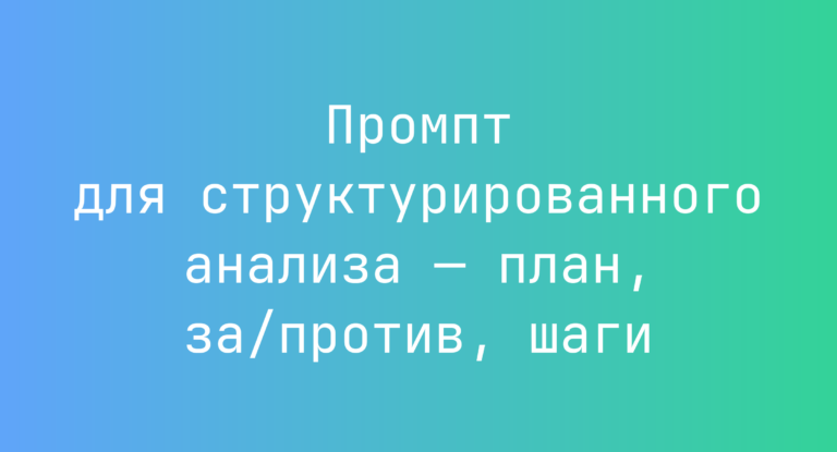Промпт для структурированного анализа — план, за/против, шаги