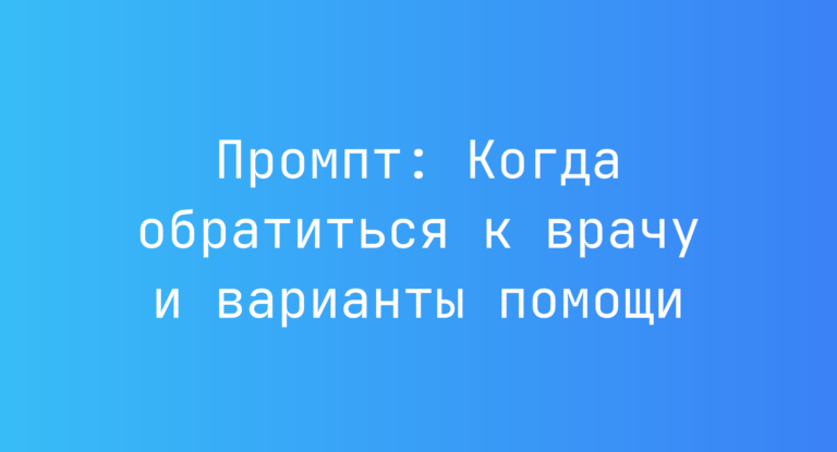 Промпт: Когда обратиться к врачу и варианты помощи