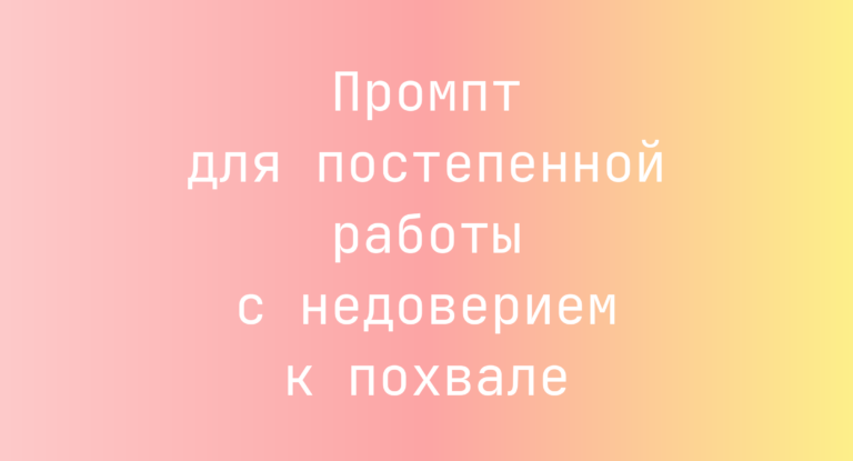 Промпт для постепенной работы с недоверием к похвале