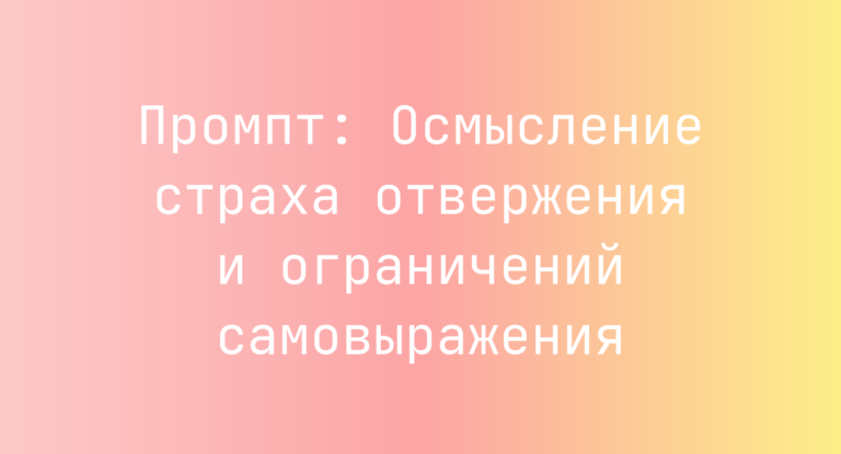 Промпт: Осмысление страха отвержения и ограничений самовыражения