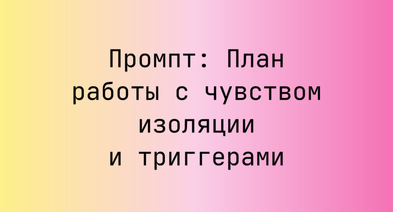 Промпт: План работы с чувством изоляции и триггерами