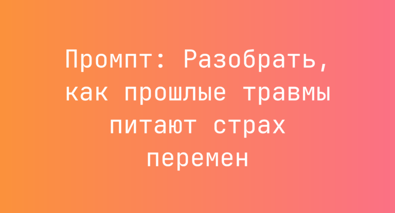 Промпт: Разобрать, как прошлые травмы питают страх перемен